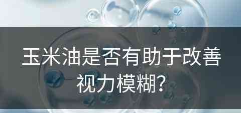 玉米油是否有助于改善视力模糊？